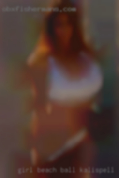 Girl beach ball sex moms clibs in Kalispell to fuck.